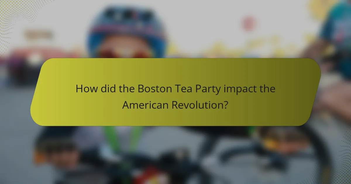 How did the Boston Tea Party impact the American Revolution?