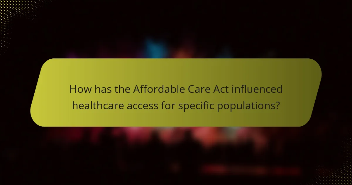 How has the Affordable Care Act influenced healthcare access for specific populations?