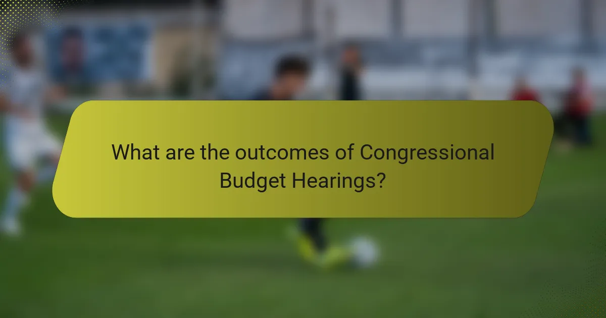 What are the outcomes of Congressional Budget Hearings?