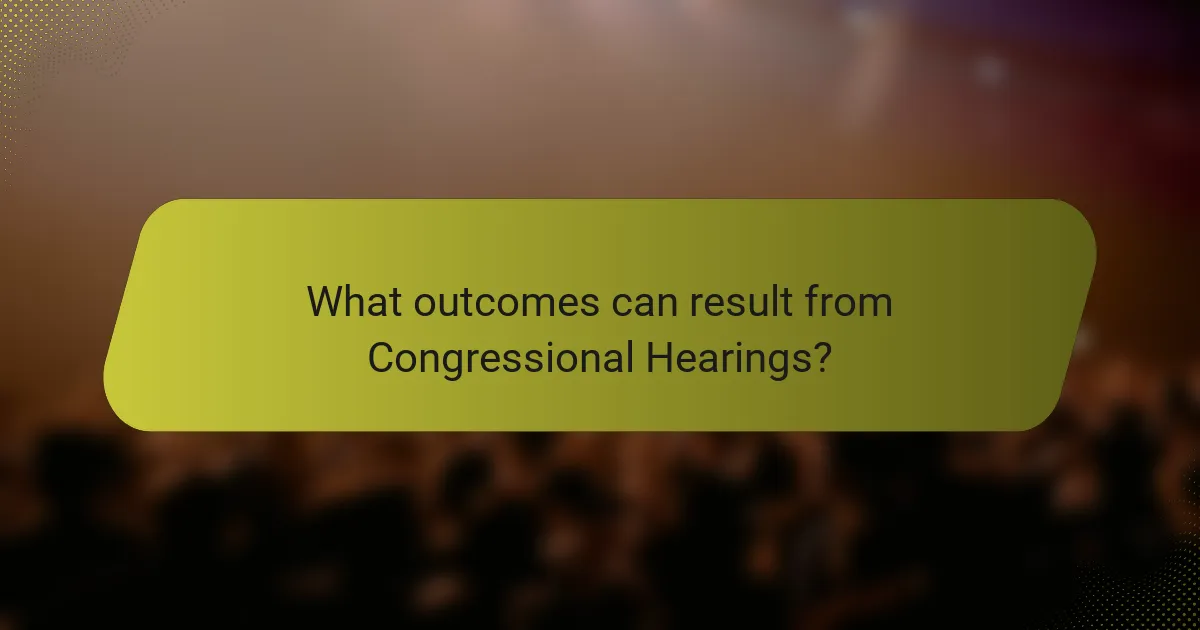 What outcomes can result from Congressional Hearings?